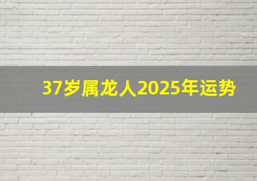 37岁属龙人2025年运势