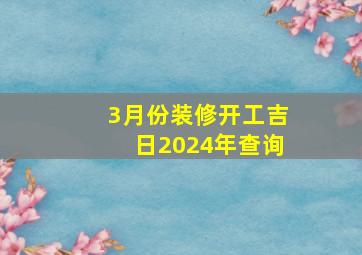 3月份装修开工吉日2024年查询