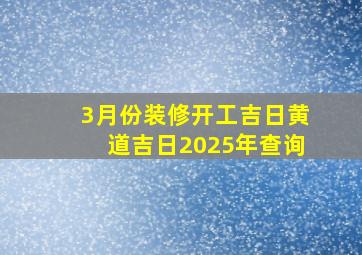 3月份装修开工吉日黄道吉日2025年查询