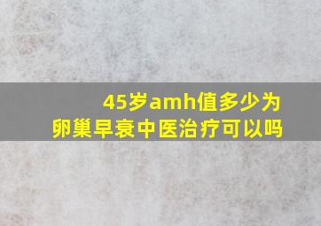 45岁amh值多少为卵巢早衰中医治疗可以吗