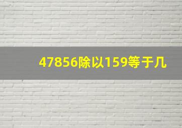 47856除以159等于几