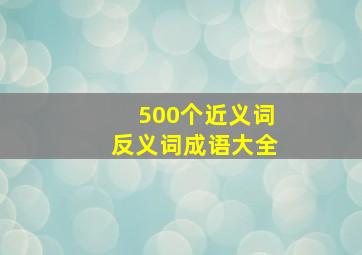 500个近义词反义词成语大全