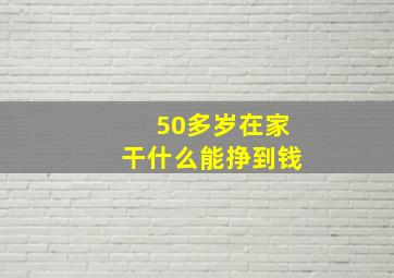 50多岁在家干什么能挣到钱