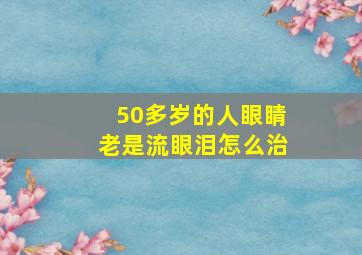 50多岁的人眼睛老是流眼泪怎么治