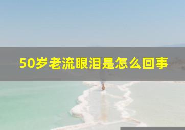 50岁老流眼泪是怎么回事