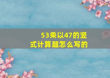 53乘以47的竖式计算题怎么写的