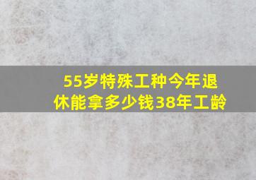 55岁特殊工种今年退休能拿多少钱38年工龄