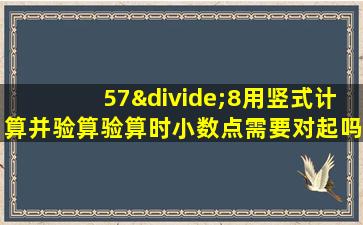 57÷8用竖式计算并验算验算时小数点需要对起吗