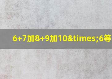 6+7加8+9加10×6等于几