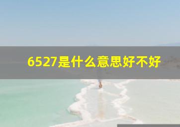 6527是什么意思好不好