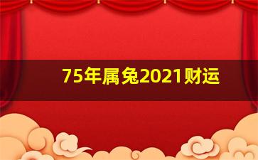 75年属兔2021财运