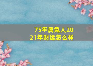 75年属兔人2021年财运怎么样