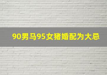 90男马95女猪婚配为大忌