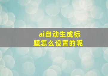 ai自动生成标题怎么设置的呢