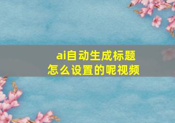 ai自动生成标题怎么设置的呢视频