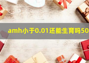 amh小于0.01还能生育吗50岁