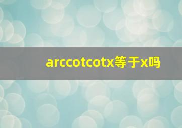 arccotcotx等于x吗