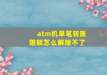 atm机单笔转账限额怎么解除不了