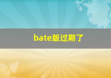 bate版过期了