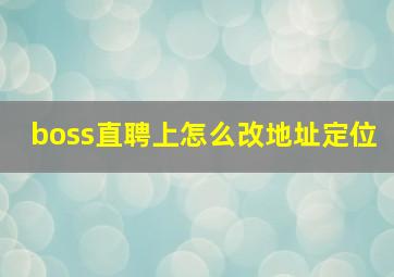 boss直聘上怎么改地址定位