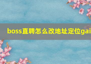 boss直聘怎么改地址定位gai