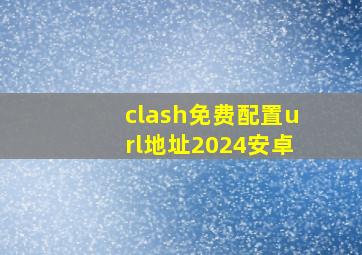 clash免费配置url地址2024安卓