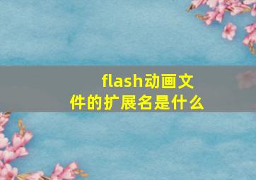 flash动画文件的扩展名是什么