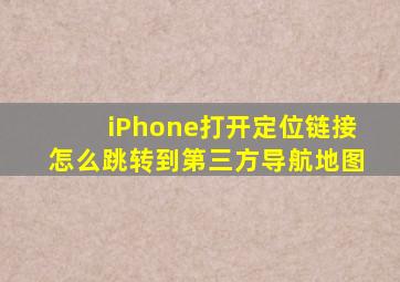 iPhone打开定位链接怎么跳转到第三方导航地图