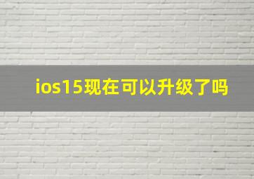 ios15现在可以升级了吗