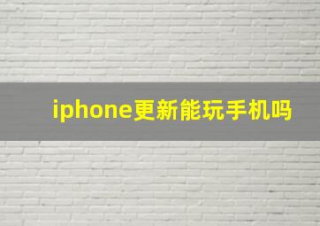 iphone更新能玩手机吗