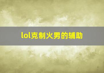 lol克制火男的辅助