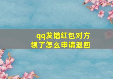 qq发错红包对方领了怎么申请退回