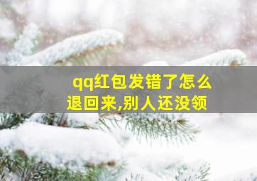 qq红包发错了怎么退回来,别人还没领