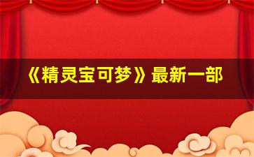 《精灵宝可梦》最新一部