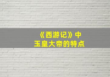 《西游记》中玉皇大帝的特点