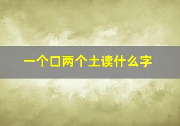 一个口两个土读什么字