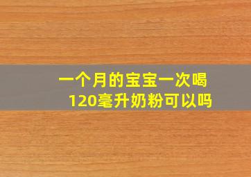 一个月的宝宝一次喝120毫升奶粉可以吗