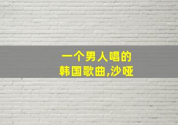 一个男人唱的韩国歌曲,沙哑