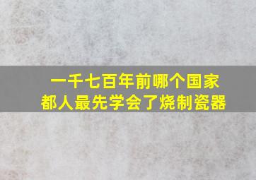 一千七百年前哪个国家都人最先学会了烧制瓷器