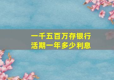 一千五百万存银行活期一年多少利息