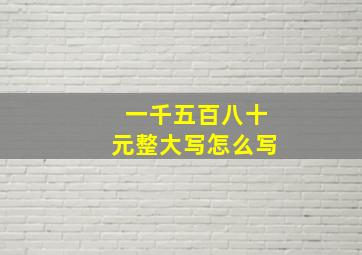 一千五百八十元整大写怎么写