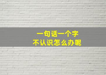 一句话一个字不认识怎么办呢