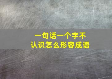 一句话一个字不认识怎么形容成语