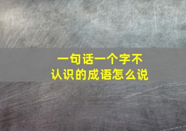 一句话一个字不认识的成语怎么说