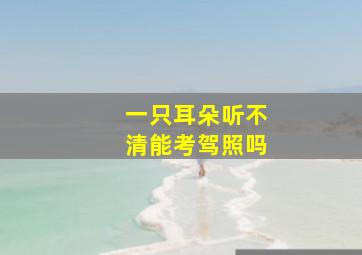 一只耳朵听不清能考驾照吗