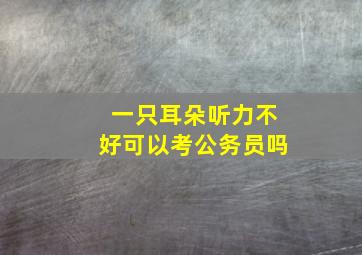 一只耳朵听力不好可以考公务员吗