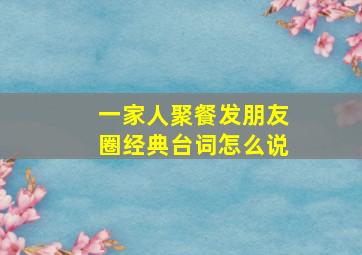 一家人聚餐发朋友圈经典台词怎么说