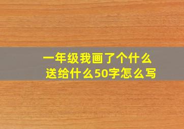 一年级我画了个什么送给什么50字怎么写