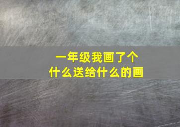 一年级我画了个什么送给什么的画