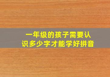 一年级的孩子需要认识多少字才能学好拼音